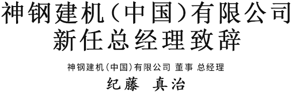 神鋼建機（中國）有限公司新任總經理致辭 神鋼建機（中國）有限公司 董事 總經理　紀藤 真治